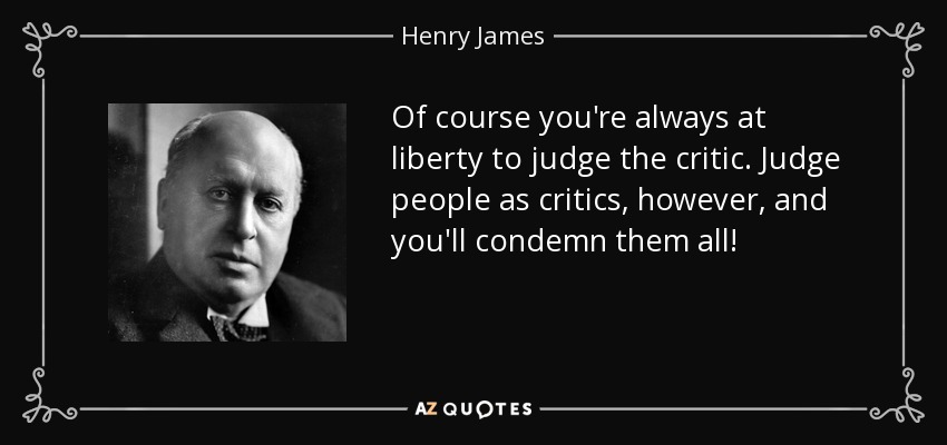 Of course you're always at liberty to judge the critic. Judge people as critics, however, and you'll condemn them all! - Henry James