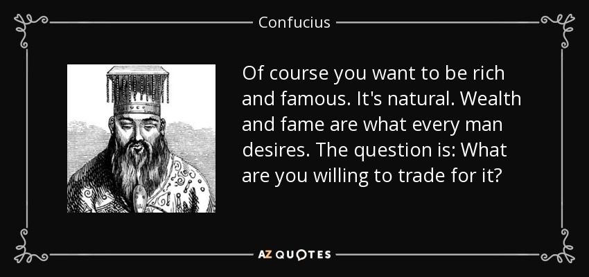 Por supuesto que quieres ser rico y famoso. Es natural. La riqueza y la fama son lo que todo hombre desea. La pregunta es: ¿Qué estás dispuesto a cambiar por ello? - Confucius