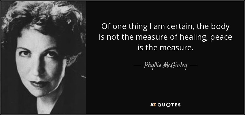 Of one thing I am certain, the body is not the measure of healing, peace is the measure. - Phyllis McGinley