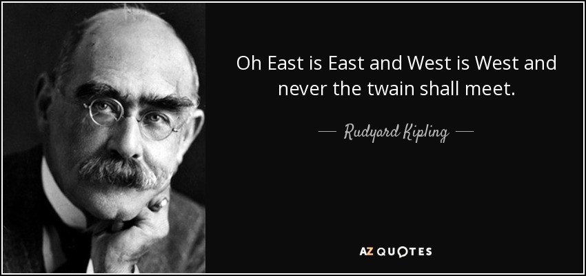 Oh East is East and West is West and never the twain shall meet. - Rudyard Kipling