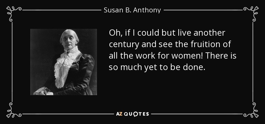 Oh, if I could but live another century and see the fruition of all the work for women! There is so much yet to be done. - Susan B. Anthony