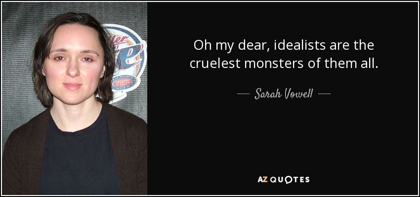 Oh my dear, idealists are the cruelest monsters of them all. - Sarah Vowell