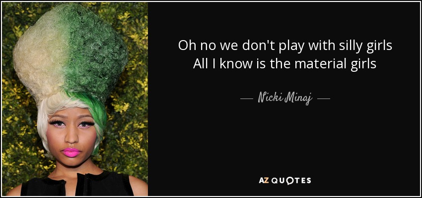 Oh no we don't play with silly girls All I know is the material girls - Nicki Minaj