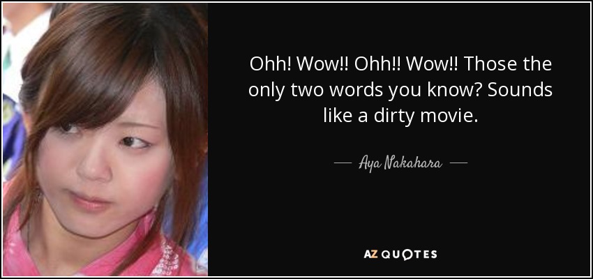 Ohh! Wow!! Ohh!! Wow!! Those the only two words you know? Sounds like a dirty movie. - Aya Nakahara