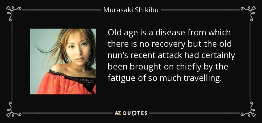 Old age is a disease from which there is no recovery but the old nun's recent attack had certainly been brought on chiefly by the fatigue of so much travelling. - Murasaki Shikibu