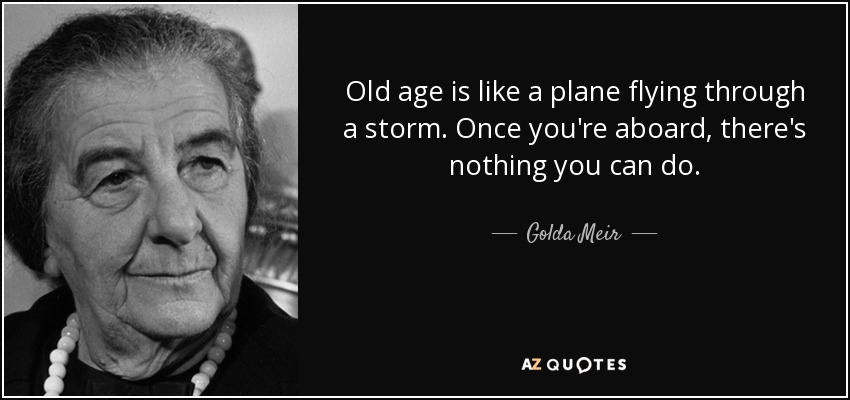 La vejez es como un avión volando en medio de una tormenta. Una vez que estás a bordo, no hay nada que puedas hacer. - Golda Meir