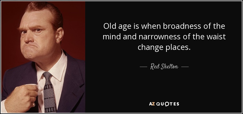 Old age is when broadness of the mind and narrowness of the waist change places. - Red Skelton