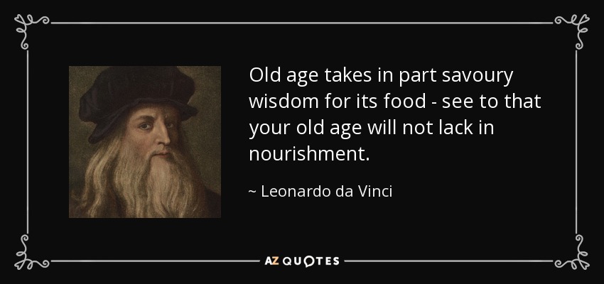 Old age takes in part savoury wisdom for its food - see to that your old age will not lack in nourishment. - Leonardo da Vinci