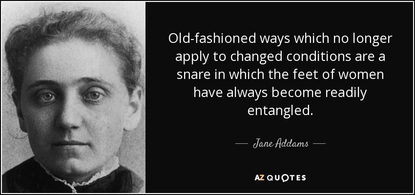 Los métodos anticuados que ya no se aplican a las nuevas condiciones son una trampa en la que siempre se han enredado fácilmente los pies de las mujeres. - Jane Addams