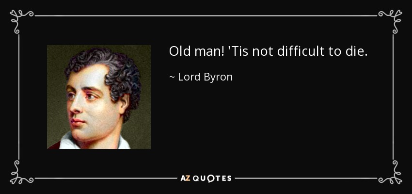 Old man! 'Tis not difficult to die. - Lord Byron