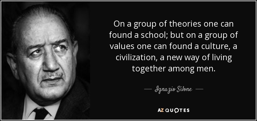 On a group of theories one can found a school; but on a group of values one can found a culture, a civilization, a new way of living together among men. - Ignazio Silone