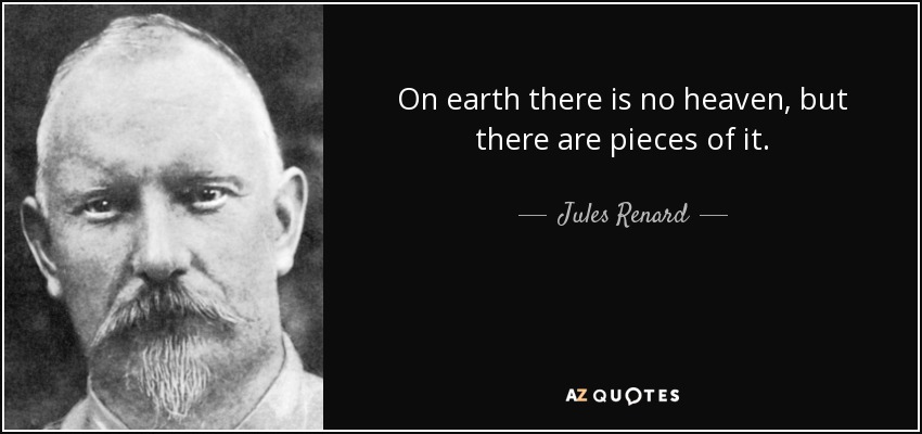 On earth there is no heaven, but there are pieces of it. - Jules Renard