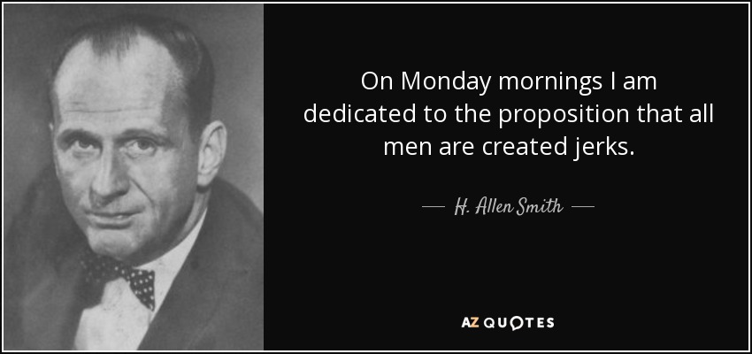 On Monday mornings I am dedicated to the proposition that all men are created jerks. - H. Allen Smith
