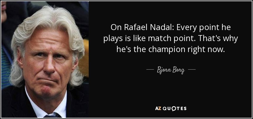 On Rafael Nadal: Every point he plays is like match point. That's why he's the champion right now. - Bjorn Borg