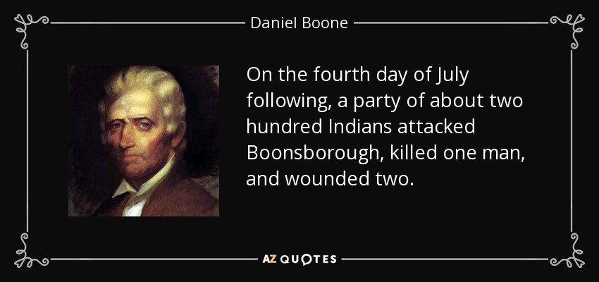 On the fourth day of July following, a party of about two hundred Indians attacked Boonsborough, killed one man, and wounded two. - Daniel Boone