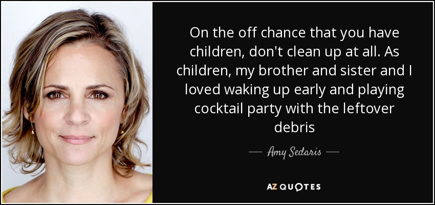 On the off chance that you have children, don't clean up at all. As children, my brother and sister and I loved waking up early and playing cocktail party with the leftover debris - Amy Sedaris