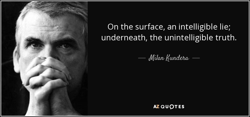 On the surface, an intelligible lie; underneath, the unintelligible truth. - Milan Kundera