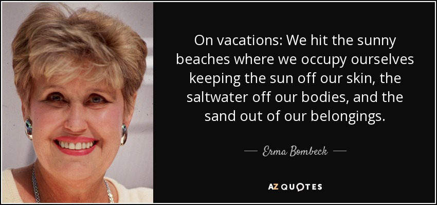 On vacations: We hit the sunny beaches where we occupy ourselves keeping the sun off our skin, the saltwater off our bodies, and the sand out of our belongings. - Erma Bombeck