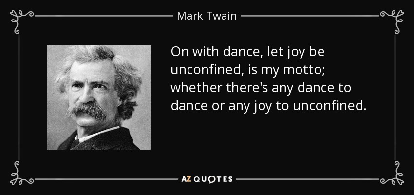 On with dance, let joy be unconfined, is my motto; whether there's any dance to dance or any joy to unconfined. - Mark Twain