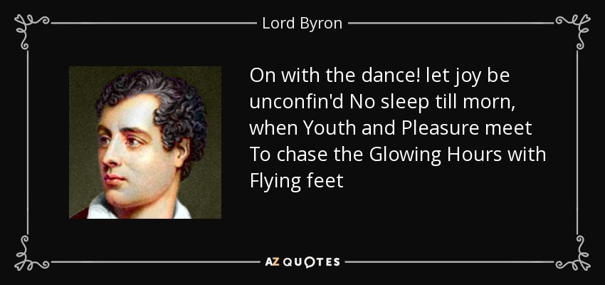 On with the dance! let joy be unconfin'd No sleep till morn, when Youth and Pleasure meet To chase the Glowing Hours with Flying feet - Lord Byron