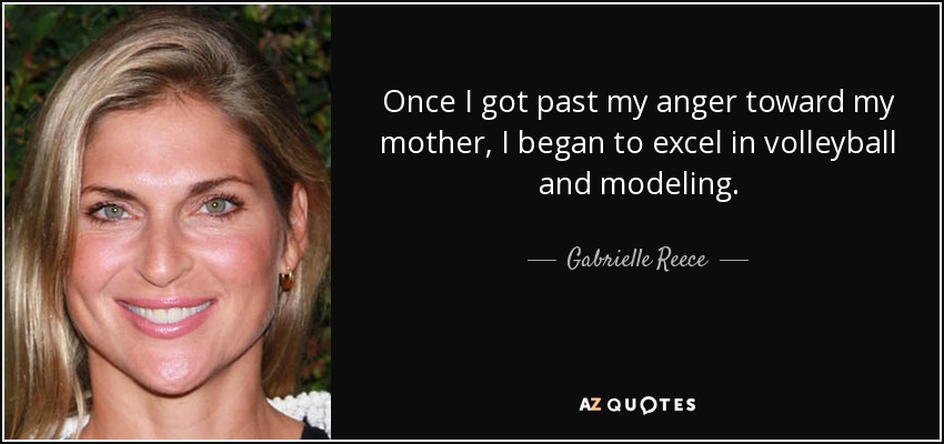 Once I got past my anger toward my mother, I began to excel in volleyball and modeling. - Gabrielle Reece