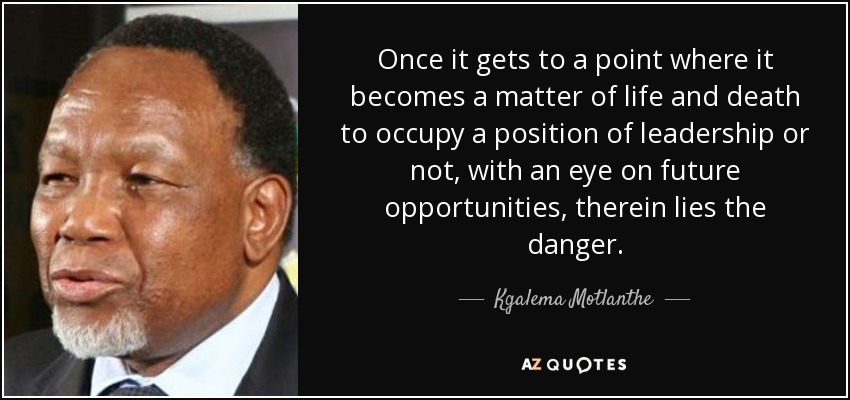 Once it gets to a point where it becomes a matter of life and death to occupy a position of leadership or not, with an eye on future opportunities, therein lies the danger. - Kgalema Motlanthe