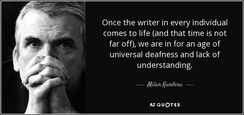 Once the writer in every individual comes to life (and that time is not far off), we are in for an age of universal deafness and lack of understanding. - Milan Kundera