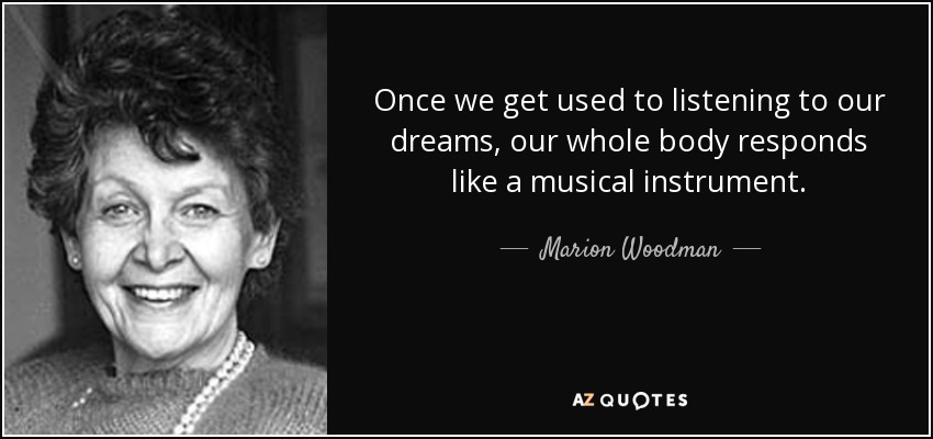 Once we get used to listening to our dreams, our whole body responds like a musical instrument. - Marion Woodman