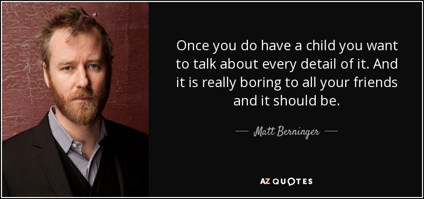 Una vez que tienes un hijo quieres hablar de todos los detalles. Y es realmente aburrido para todos tus amigos, y así debe ser. - Matt Berninger