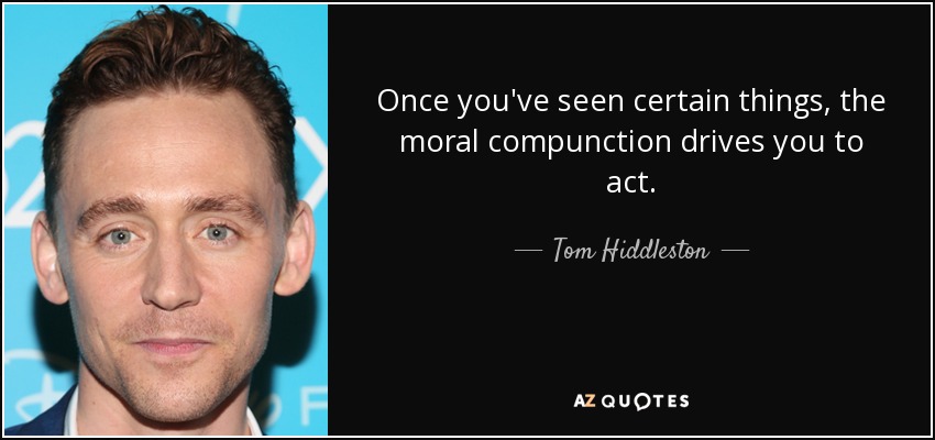Once you've seen certain things, the moral compunction drives you to act. - Tom Hiddleston