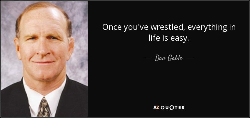 Once you've wrestled, everything in life is easy. - Dan Gable