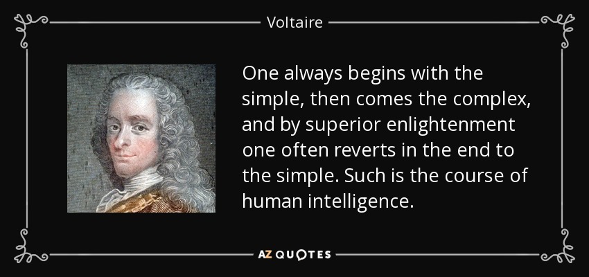 One always begins with the simple, then comes the complex, and by superior enlightenment one often reverts in the end to the simple. Such is the course of human intelligence. - Voltaire