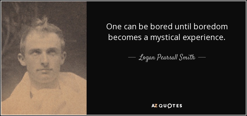 One can be bored until boredom becomes a mystical experience. - Logan Pearsall Smith