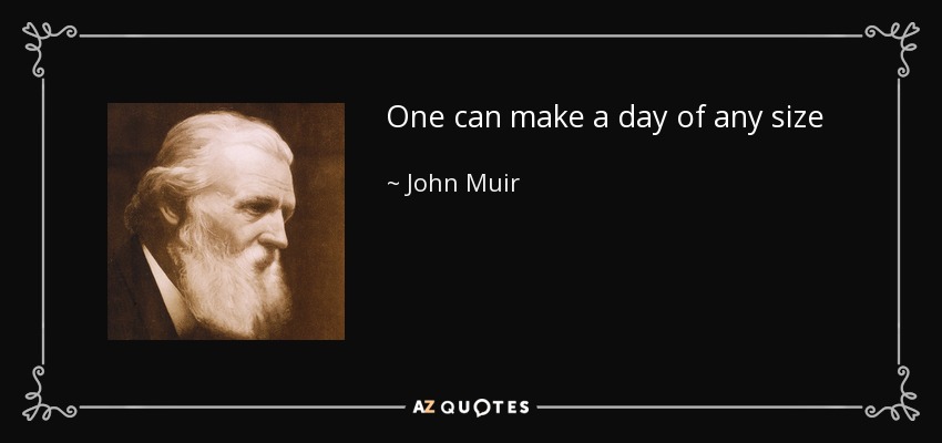 One can make a day of any size - John Muir