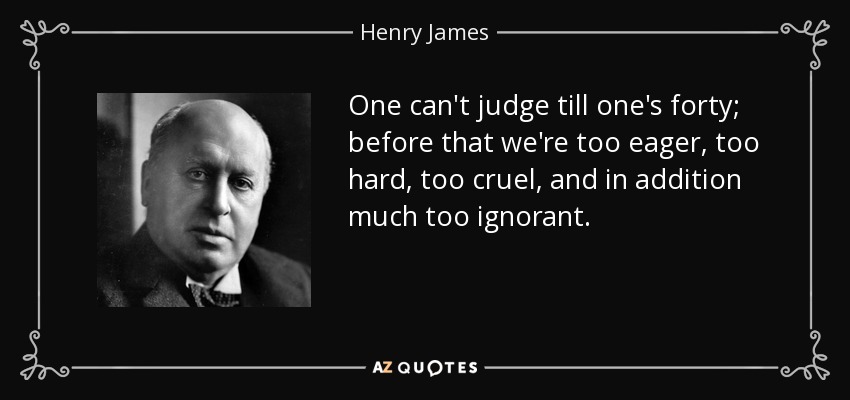 One can't judge till one's forty; before that we're too eager, too hard, too cruel, and in addition much too ignorant. - Henry James