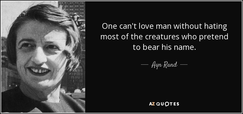 One can't love man without hating most of the creatures who pretend to bear his name. - Ayn Rand