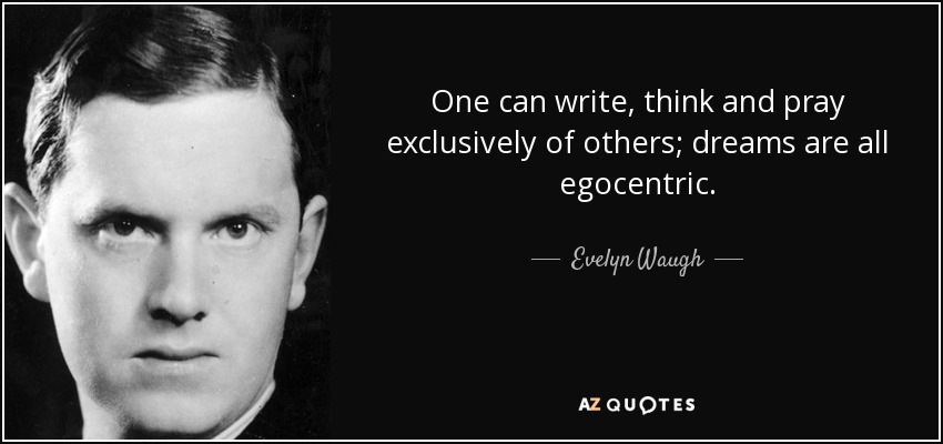 One can write, think and pray exclusively of others; dreams are all egocentric. - Evelyn Waugh