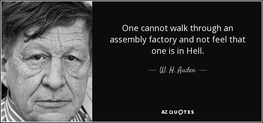 One cannot walk through an assembly factory and not feel that one is in Hell. - W. H. Auden