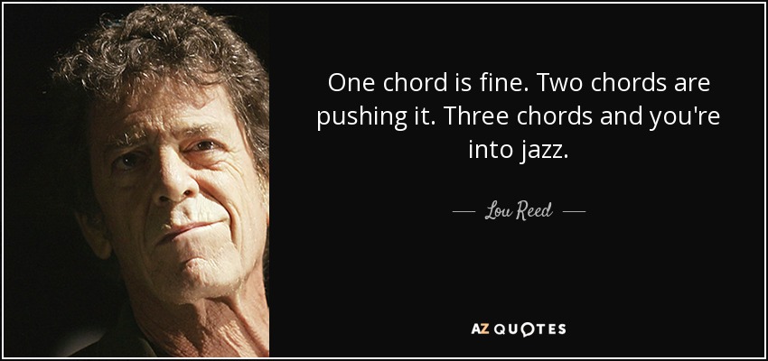 One chord is fine. Two chords are pushing it. Three chords and you're into jazz. - Lou Reed