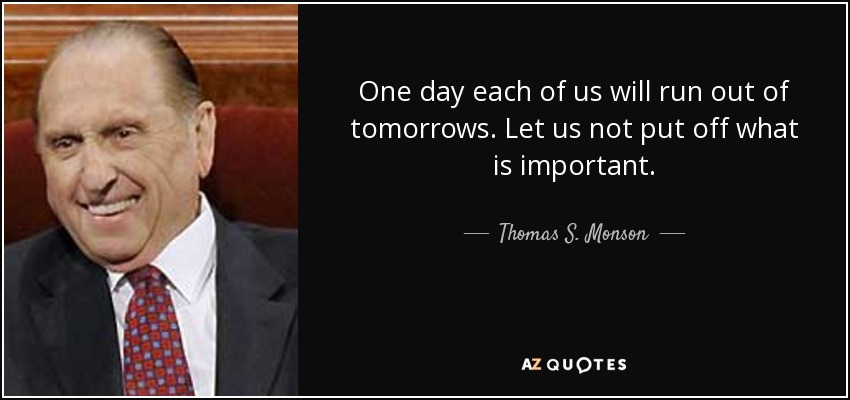 Un día a cada uno de nosotros se nos acabarán los mañanas. No pospongamos lo que es importante. - Thomas S. Monson
