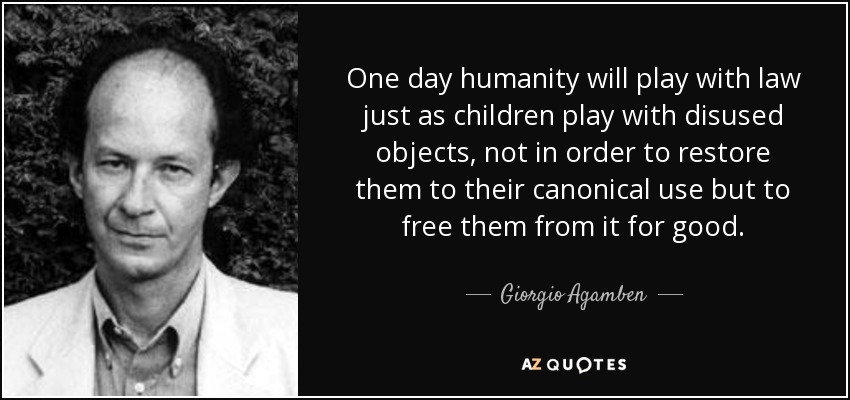 One day humanity will play with law just as children play with disused objects, not in order to restore them to their canonical use but to free them from it for good. - Giorgio Agamben