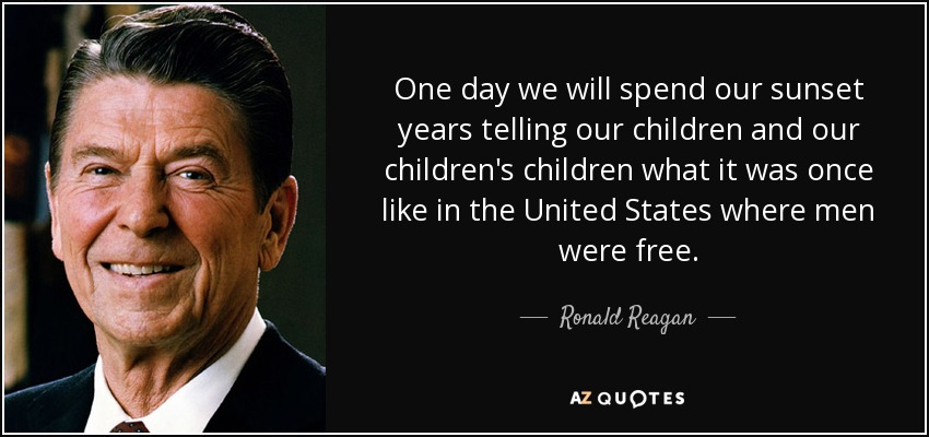 One day we will spend our sunset years telling our children and our children's children what it was once like in the United States where men were free. - Ronald Reagan