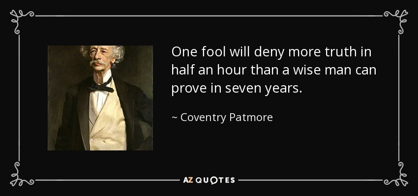 One fool will deny more truth in half an hour than a wise man can prove in seven years. - Coventry Patmore