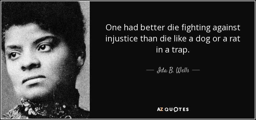 One had better die fighting against injustice than die like a dog or a rat in a trap. - Ida B. Wells