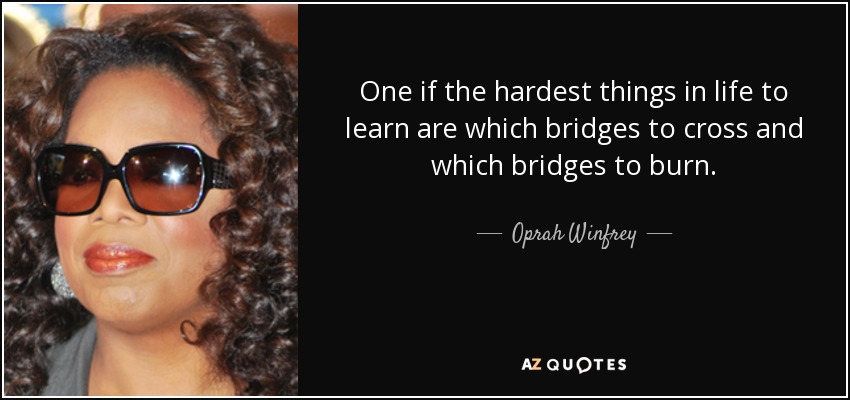 One if the hardest things in life to learn are which bridges to cross and which bridges to burn. - Oprah Winfrey
