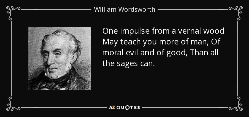One impulse from a vernal wood May teach you more of man, Of moral evil and of good, Than all the sages can. - William Wordsworth