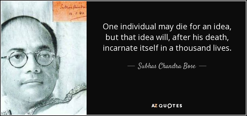 One individual may die for an idea, but that idea will, after his death, incarnate itself in a thousand lives. - Subhas Chandra Bose