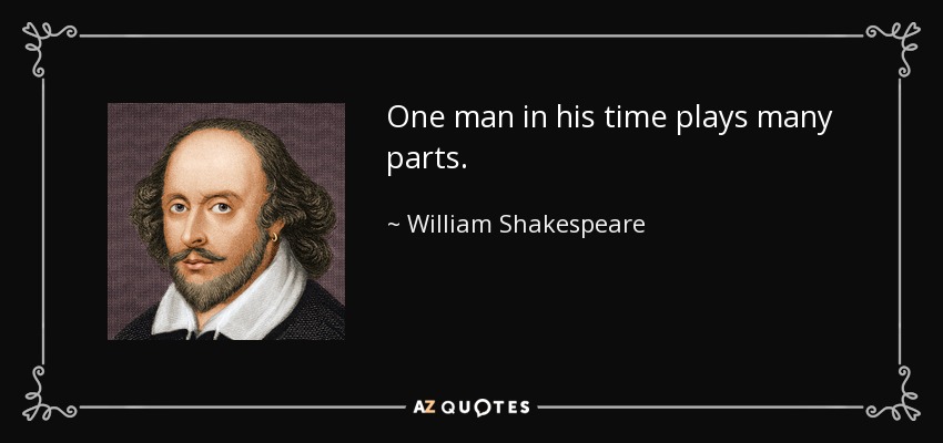 One man in his time plays many parts. - William Shakespeare