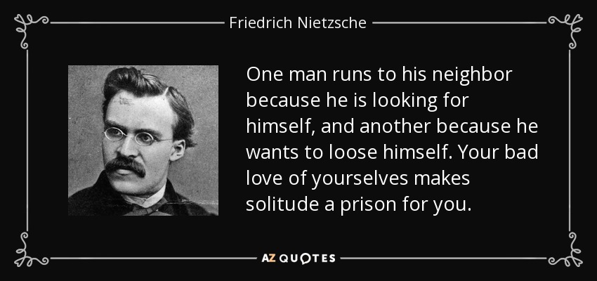 Un hombre corre hacia su prójimo porque se busca a sí mismo, y otro porque quiere perderse. Vuestro mal amor a vosotros mismos hace de la soledad una prisión para vosotros. - Friedrich Nietzsche