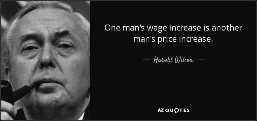 One man's wage increase is another man's price increase. - Harold Wilson